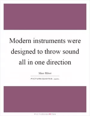 Modern instruments were designed to throw sound all in one direction Picture Quote #1