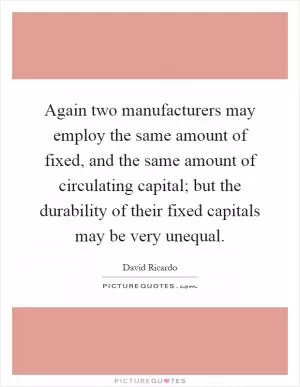 Again two manufacturers may employ the same amount of fixed, and the same amount of circulating capital; but the durability of their fixed capitals may be very unequal Picture Quote #1