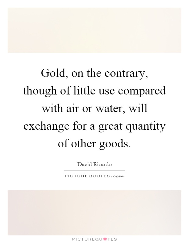 Gold, on the contrary, though of little use compared with air or water, will exchange for a great quantity of other goods Picture Quote #1