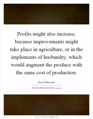 Profits might also increase, because improvements might take place in agriculture, or in the implements of husbandry, which would augment the produce with the same cost of production Picture Quote #1