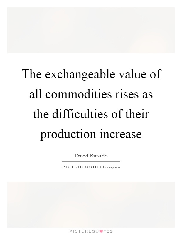 The exchangeable value of all commodities rises as the difficulties of their production increase Picture Quote #1