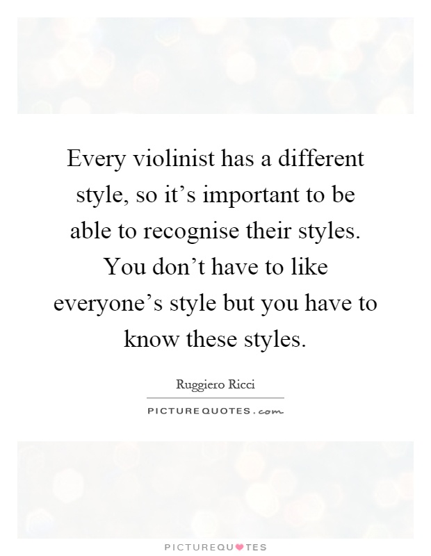 Every violinist has a different style, so it's important to be able to recognise their styles. You don't have to like everyone's style but you have to know these styles Picture Quote #1