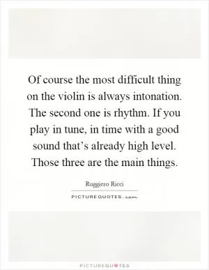 Of course the most difficult thing on the violin is always intonation. The second one is rhythm. If you play in tune, in time with a good sound that’s already high level. Those three are the main things Picture Quote #1