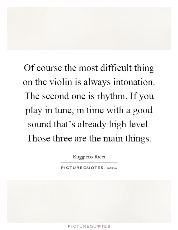 Of course the most difficult thing on the violin is always intonation. The second one is rhythm. If you play in tune, in time with a good sound that's already high level. Those three are the main things Picture Quote #1