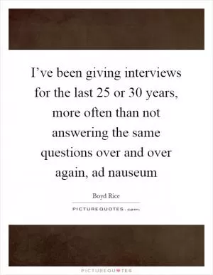 I’ve been giving interviews for the last 25 or 30 years, more often than not answering the same questions over and over again, ad nauseum Picture Quote #1