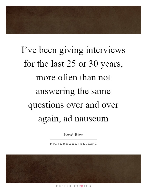 I've been giving interviews for the last 25 or 30 years, more often than not answering the same questions over and over again, ad nauseum Picture Quote #1