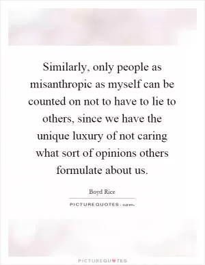 Similarly, only people as misanthropic as myself can be counted on not to have to lie to others, since we have the unique luxury of not caring what sort of opinions others formulate about us Picture Quote #1