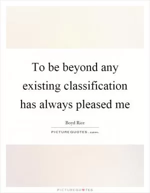 To be beyond any existing classification has always pleased me Picture Quote #1