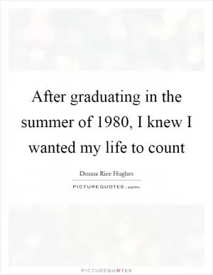 After graduating in the summer of 1980, I knew I wanted my life to count Picture Quote #1