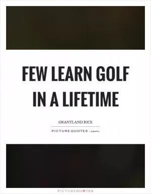 Few learn golf in a lifetime Picture Quote #1