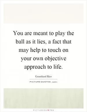 You are meant to play the ball as it lies, a fact that may help to touch on your own objective approach to life Picture Quote #1