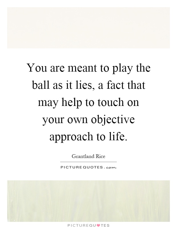 You are meant to play the ball as it lies, a fact that may help to touch on your own objective approach to life Picture Quote #1