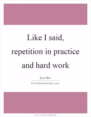 Like I said, repetition in practice and hard work Picture Quote #1