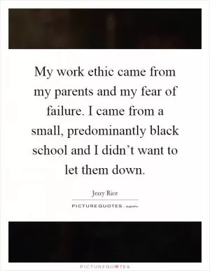 My work ethic came from my parents and my fear of failure. I came from a small, predominantly black school and I didn’t want to let them down Picture Quote #1
