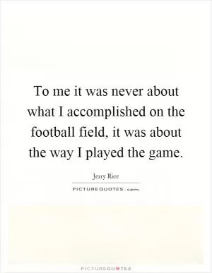 To me it was never about what I accomplished on the football field, it was about the way I played the game Picture Quote #1