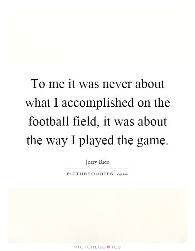 To me it was never about what I accomplished on the football field, it was about the way I played the game Picture Quote #1