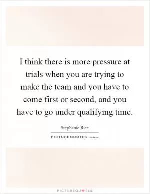 I think there is more pressure at trials when you are trying to make the team and you have to come first or second, and you have to go under qualifying time Picture Quote #1