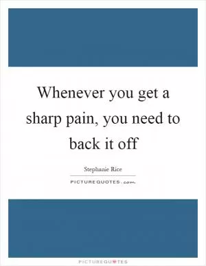 Whenever you get a sharp pain, you need to back it off Picture Quote #1