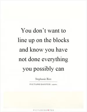 You don’t want to line up on the blocks and know you have not done everything you possibly can Picture Quote #1
