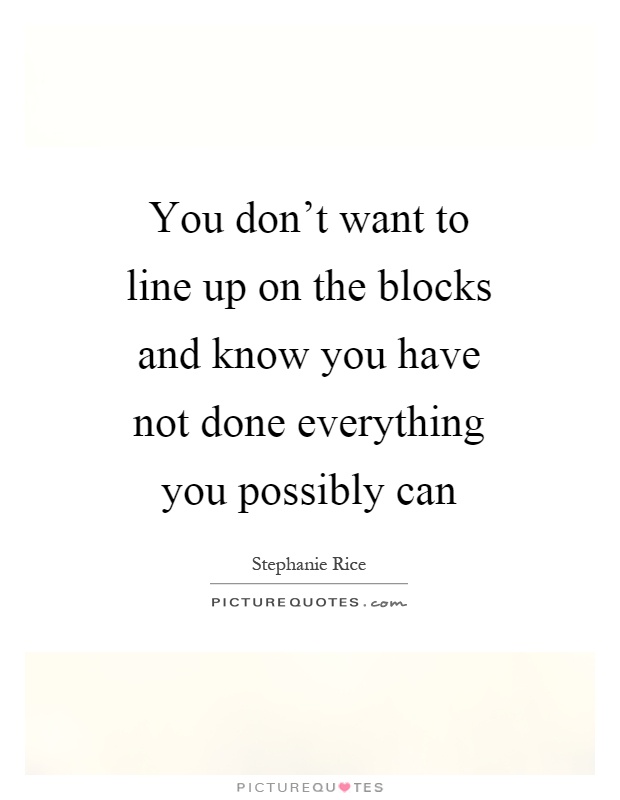 You don't want to line up on the blocks and know you have not done everything you possibly can Picture Quote #1