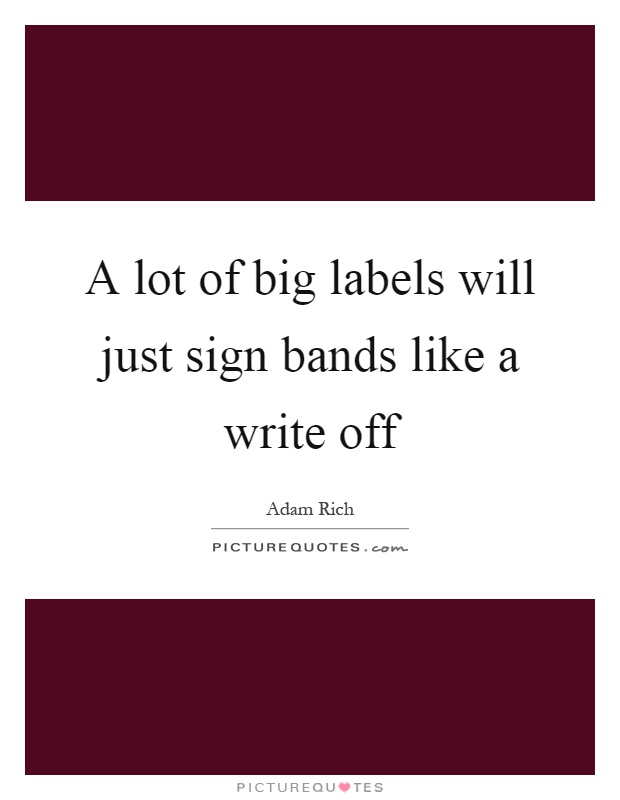 A lot of big labels will just sign bands like a write off Picture Quote #1