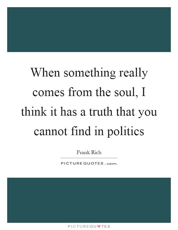 When something really comes from the soul, I think it has a truth that you cannot find in politics Picture Quote #1