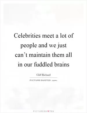 Celebrities meet a lot of people and we just can’t maintain them all in our fuddled brains Picture Quote #1