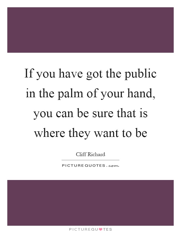 If you have got the public in the palm of your hand, you can be sure that is where they want to be Picture Quote #1