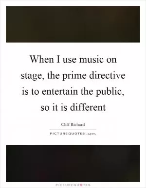 When I use music on stage, the prime directive is to entertain the public, so it is different Picture Quote #1