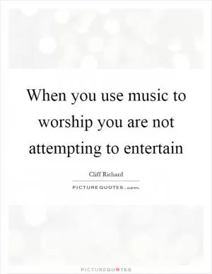 When you use music to worship you are not attempting to entertain Picture Quote #1