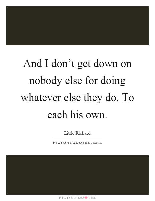 And I don't get down on nobody else for doing whatever else they do. To each his own Picture Quote #1
