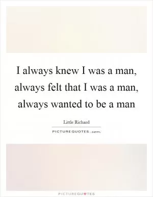 I always knew I was a man, always felt that I was a man, always wanted to be a man Picture Quote #1