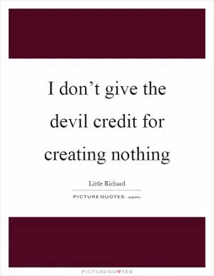 I don’t give the devil credit for creating nothing Picture Quote #1
