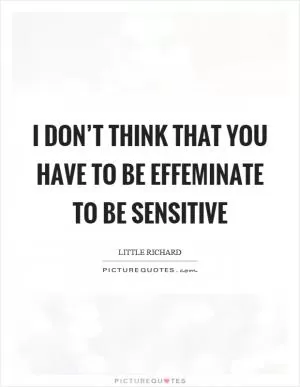 I don’t think that you have to be effeminate to be sensitive Picture Quote #1