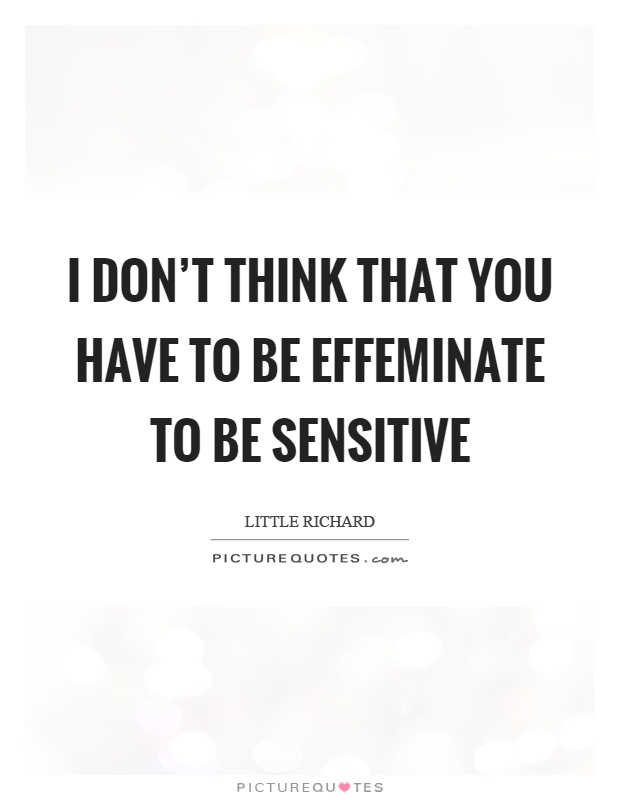 I don't think that you have to be effeminate to be sensitive Picture Quote #1