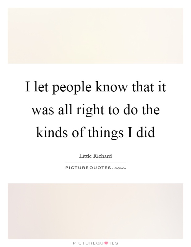 I let people know that it was all right to do the kinds of things I did Picture Quote #1