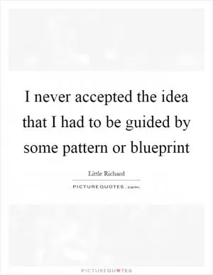 I never accepted the idea that I had to be guided by some pattern or blueprint Picture Quote #1
