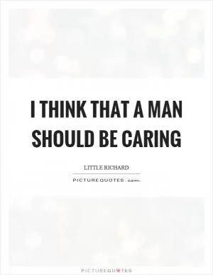 I think that a man should be caring Picture Quote #1