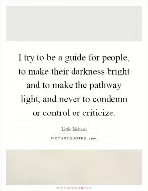 I try to be a guide for people, to make their darkness bright and to make the pathway light, and never to condemn or control or criticize Picture Quote #1