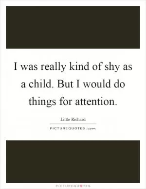 I was really kind of shy as a child. But I would do things for attention Picture Quote #1