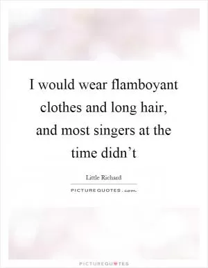 I would wear flamboyant clothes and long hair, and most singers at the time didn’t Picture Quote #1