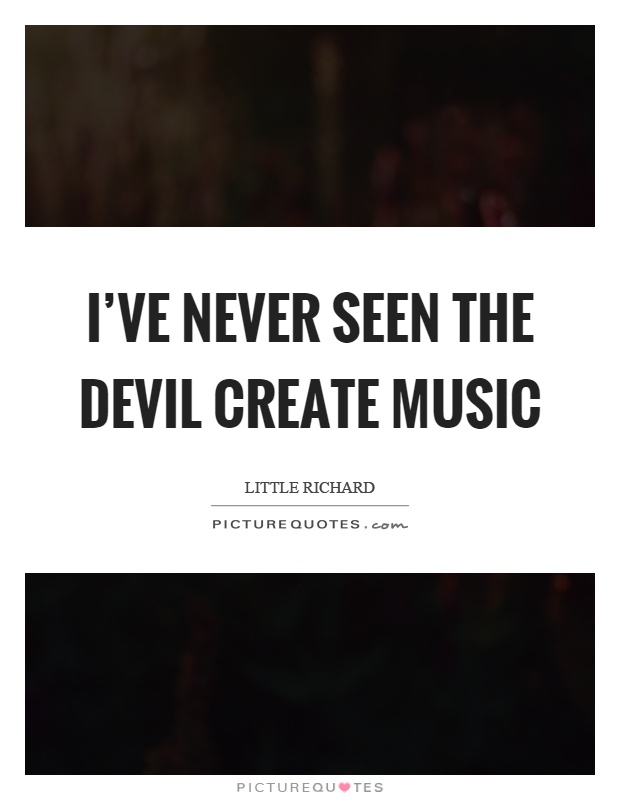 I've never seen the devil create music Picture Quote #1