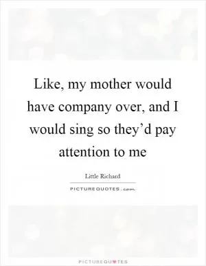 Like, my mother would have company over, and I would sing so they’d pay attention to me Picture Quote #1