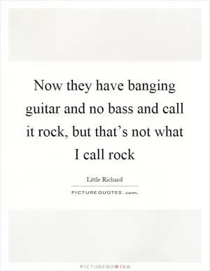 Now they have banging guitar and no bass and call it rock, but that’s not what I call rock Picture Quote #1
