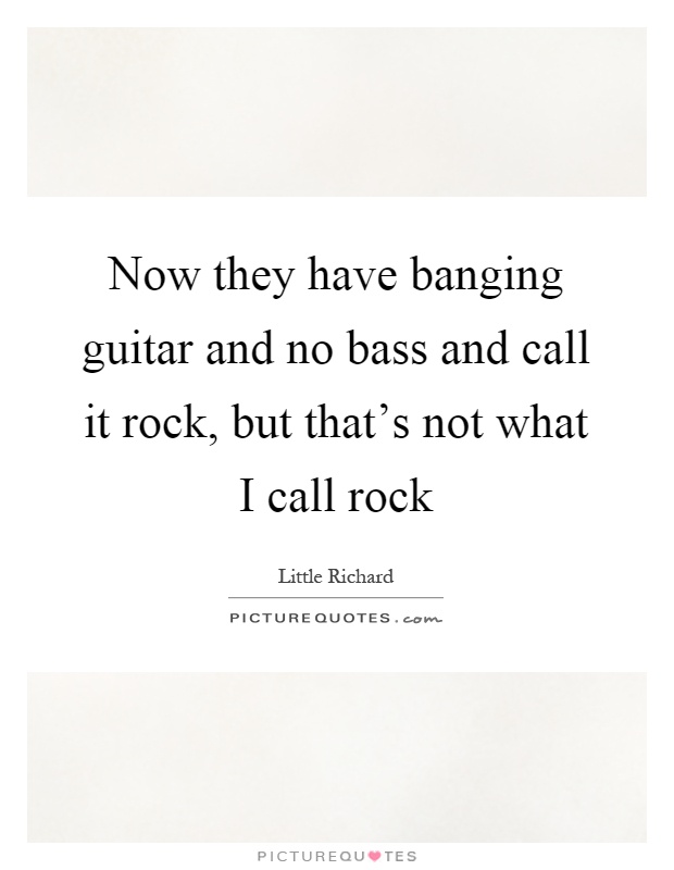 Now they have banging guitar and no bass and call it rock, but that's not what I call rock Picture Quote #1