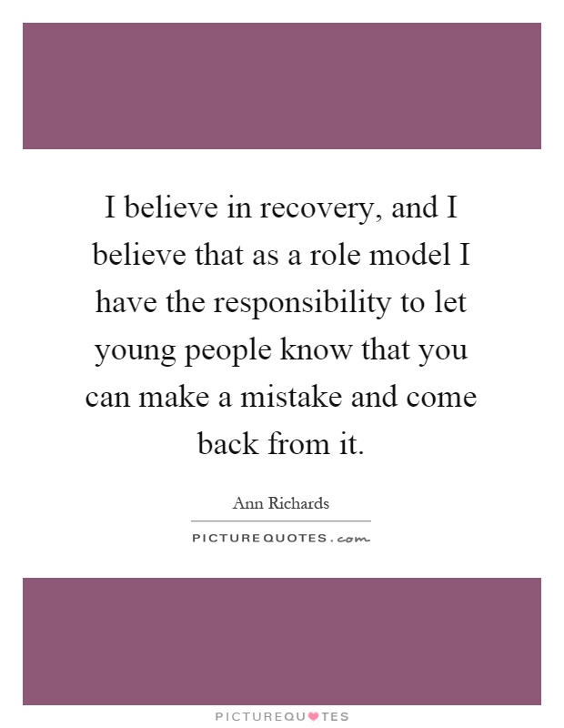 I believe in recovery, and I believe that as a role model I have the responsibility to let young people know that you can make a mistake and come back from it Picture Quote #1