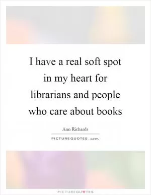 I have a real soft spot in my heart for librarians and people who care about books Picture Quote #1