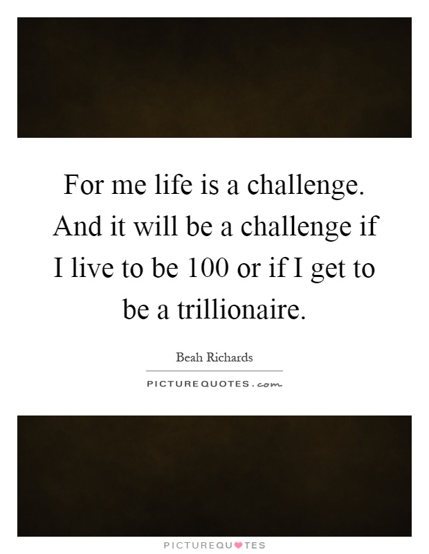 For me life is a challenge. And it will be a challenge if I live to be 100 or if I get to be a trillionaire Picture Quote #1
