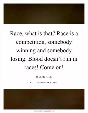 Race, what is that? Race is a competition, somebody winning and somebody losing. Blood doesn’t run in races! Come on! Picture Quote #1