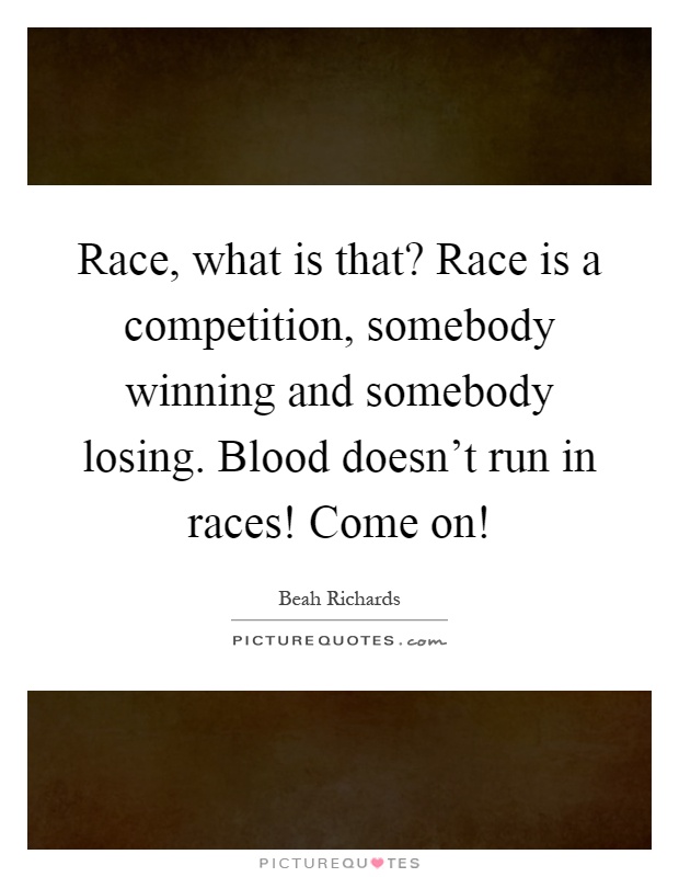 Race, what is that? Race is a competition, somebody winning and somebody losing. Blood doesn't run in races! Come on! Picture Quote #1